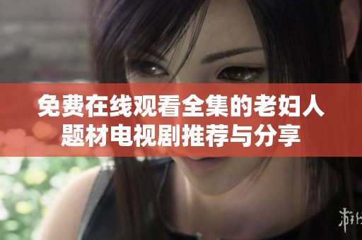 免费在线观看全集的老妇人题材电视剧推荐与分享