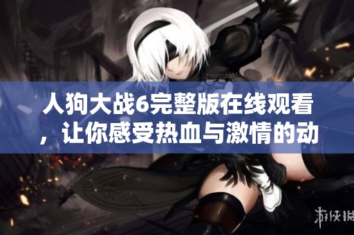 人狗大战6完整版在线观看，让你感受热血与激情的动物对抗盛宴