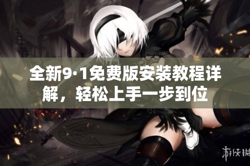 全新9·1免费版安装教程详解，轻松上手一步到位