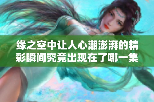 缘之空中让人心潮澎湃的精彩瞬间究竟出现在了哪一集呢