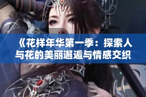 《花样年华第一季：探索人与花的美丽邂逅与情感交织》