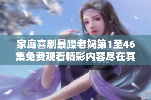 家庭喜剧暴躁老妈第1至46集免费观看精彩内容尽在其中
