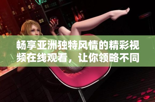 畅享亚洲独特风情的精彩视频在线观看，让你领略不同文化之美