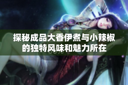 探秘成品大香伊煮与小辣椒的独特风味和魅力所在