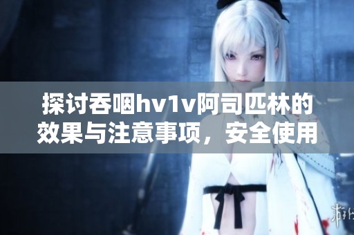 探讨吞咽hv1v阿司匹林的效果与注意事项，安全使用需谨慎