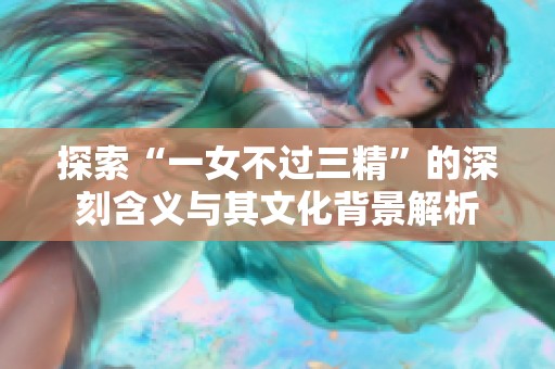 探索“一女不过三精”的深刻含义与其文化背景解析