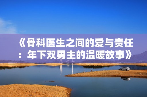 《骨科医生之间的爱与责任：年下双男主的温暖故事》
