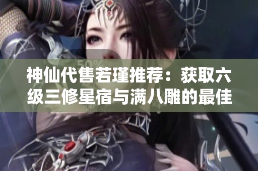 神仙代售若瑾推荐：获取六级三修星宿与满八雕的最佳装备攻略