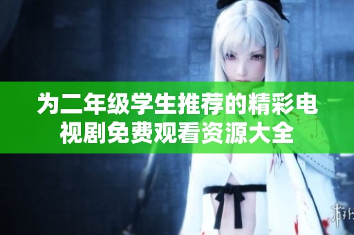 为二年级学生推荐的精彩电视剧免费观看资源大全
