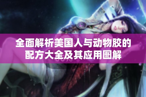 全面解析美国人与动物胶的配方大全及其应用图解