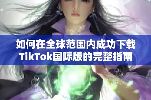 如何在全球范围内成功下载TikTok国际版的完整指南