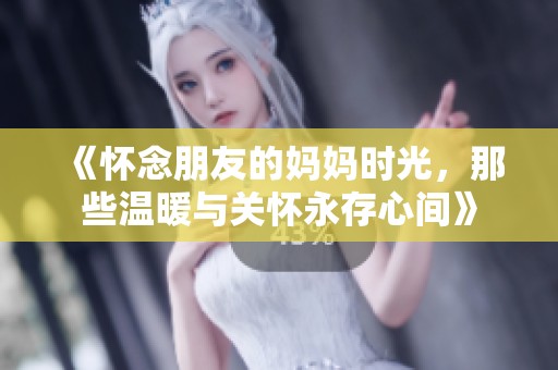《怀念朋友的妈妈时光，那些温暖与关怀永存心间》