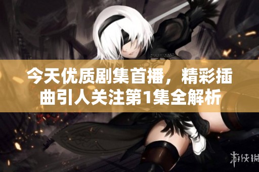 今天优质剧集首播，精彩插曲引人关注第1集全解析
