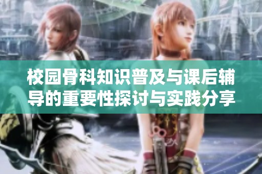 校园骨科知识普及与课后辅导的重要性探讨与实践分享