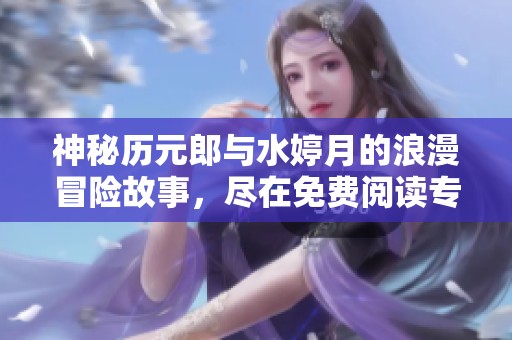 神秘历元郎与水婷月的浪漫冒险故事，尽在免费阅读专区！