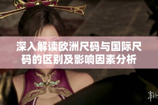 深入解读欧洲尺码与国际尺码的区别及影响因素分析