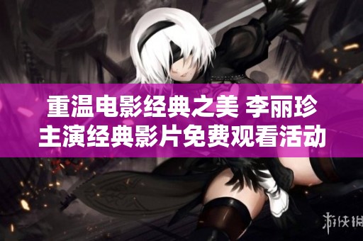 重温电影经典之美 李丽珍主演经典影片免费观看活动全面开启