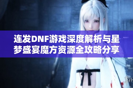 连发DNF游戏深度解析与星梦盛宴魔方资源全攻略分享