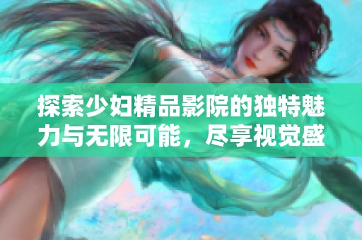 探索少妇精品影院的独特魅力与无限可能，尽享视觉盛宴与心灵愉悦