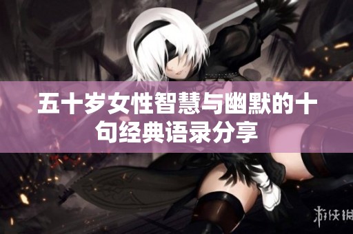 五十岁女性智慧与幽默的十句经典语录分享