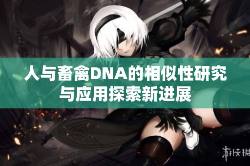 人与畜禽DNA的相似性研究与应用探索新进展