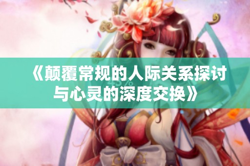 《颠覆常规的人际关系探讨与心灵的深度交换》