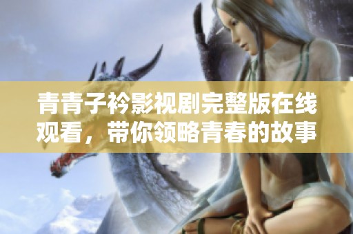 青青子衿影视剧完整版在线观看，带你领略青春的故事与情感。