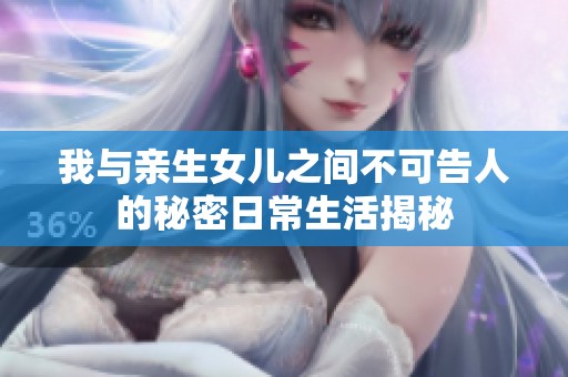 我与亲生女儿之间不可告人的秘密日常生活揭秘