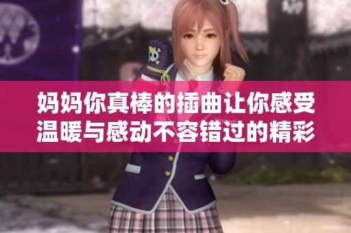 妈妈你真棒的插曲让你感受温暖与感动不容错过的精彩音乐分享