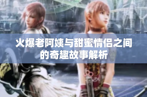 火爆老阿姨与甜蜜情侣之间的奇趣故事解析