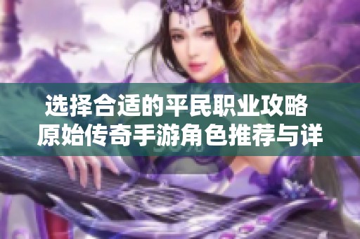选择合适的平民职业攻略 原始传奇手游角色推荐与详细分析
