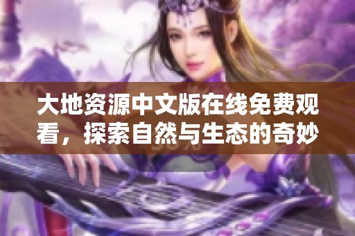 大地资源中文版在线免费观看，探索自然与生态的奇妙之旅