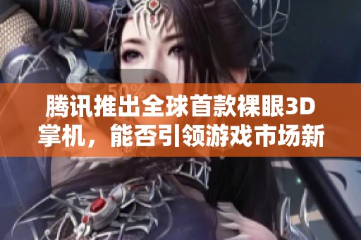 腾讯推出全球首款裸眼3D掌机，能否引领游戏市场新潮流？