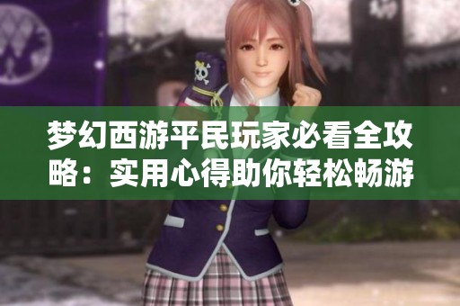 梦幻西游平民玩家必看全攻略：实用心得助你轻松畅游游戏世界