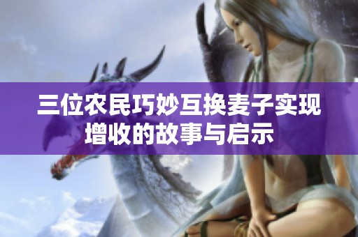 三位农民巧妙互换麦子实现增收的故事与启示