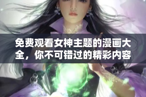 免费观看女神主题的漫画大全，你不可错过的精彩内容推荐