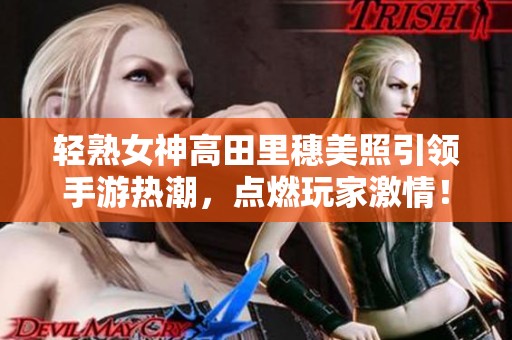 轻熟女神高田里穗美照引领手游热潮，点燃玩家激情！