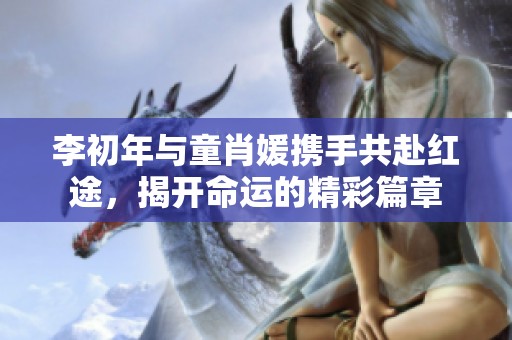 李初年与童肖媛携手共赴红途，揭开命运的精彩篇章