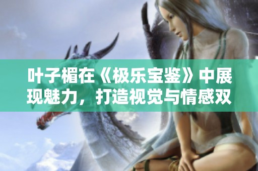 叶子楣在《极乐宝鉴》中展现魅力，打造视觉与情感双重盛宴