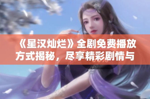 《星汉灿烂》全剧免费播放方式揭秘，尽享精彩剧情与爱恋纠葛