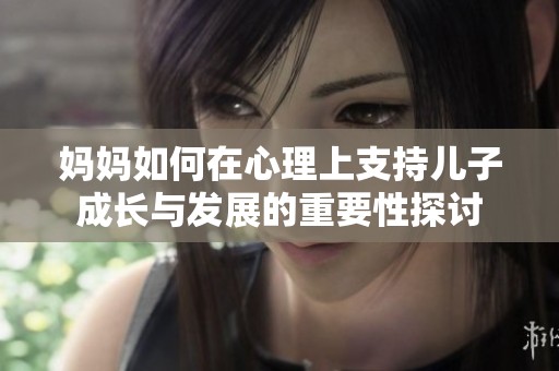 妈妈如何在心理上支持儿子成长与发展的重要性探讨