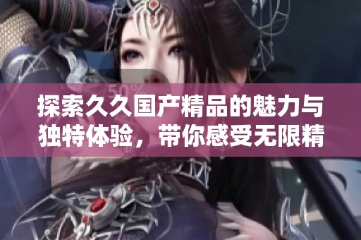 探索久久国产精品的魅力与独特体验，带你感受无限精彩内容