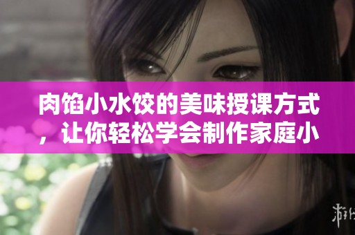 肉馅小水饺的美味授课方式，让你轻松学会制作家庭小吃