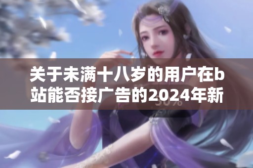 关于未满十八岁的用户在b站能否接广告的2024年新规解读