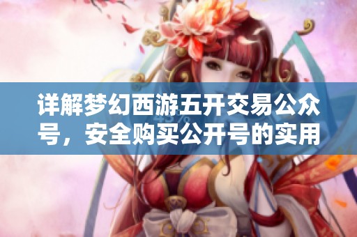 详解梦幻西游五开交易公众号，安全购买公开号的实用指南