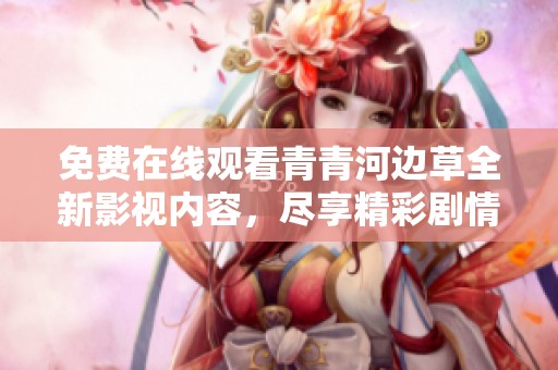 免费在线观看青青河边草全新影视内容，尽享精彩剧情和动人故事