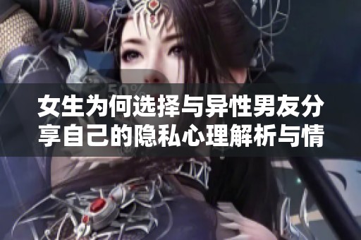 女生为何选择与异性男友分享自己的隐私心理解析与情感探讨