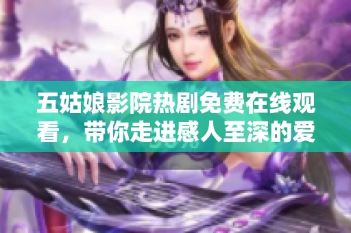 五姑娘影院热剧免费在线观看，带你走进感人至深的爱情故事之中