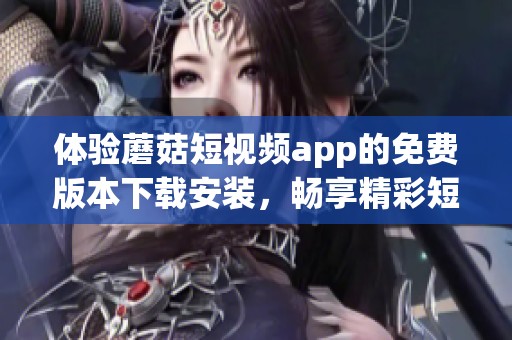 体验蘑菇短视频app的免费版本下载安装，畅享精彩短视频内容