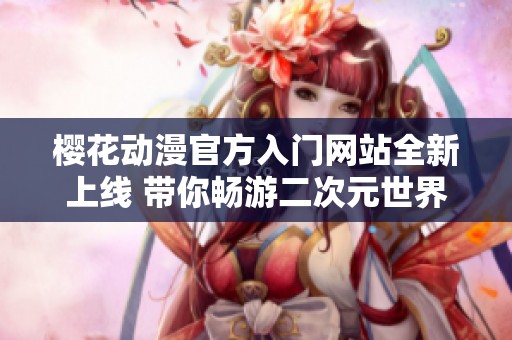 樱花动漫官方入门网站全新上线 带你畅游二次元世界